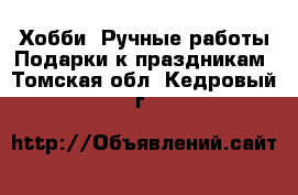 Хобби. Ручные работы Подарки к праздникам. Томская обл.,Кедровый г.